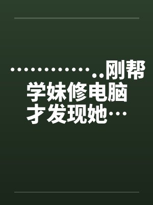 …………..刚帮学妹修电脑才发现她…也是超淫荡的..封面