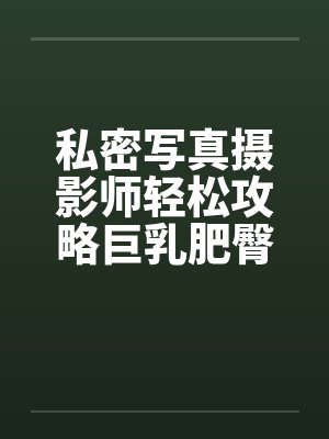 私密写真摄影师轻松攻略巨乳肥臀人妻coser封面